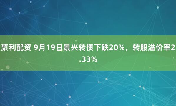 聚利配资 9月19日景兴转债下跌20%,转股溢价率2.33%