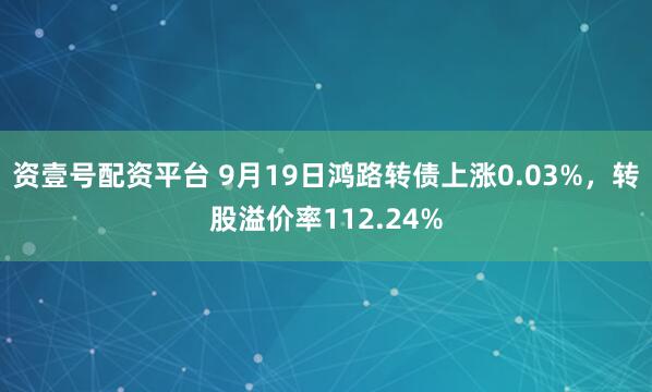 资壹号配资平台 9月19日鸿路转债上涨0.03%,转股溢价率112.24%