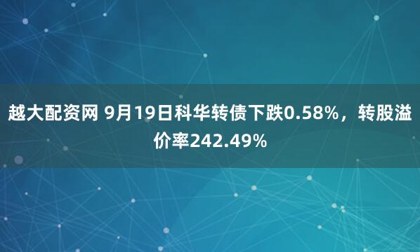 越大配资网 9月19日科华转债下跌0.58%,转股溢价率242.49%
