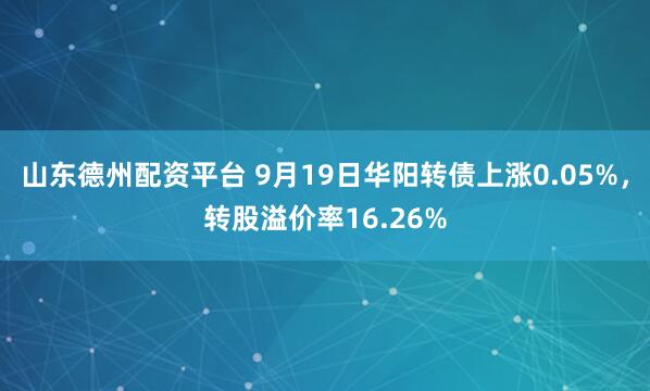 山东德州配资平台 9月19日华阳转债上涨0.05%,转股溢价率16.26%