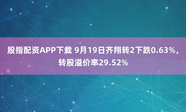股指配资APP下载 9月19日齐翔转2下跌0.63%，转股溢价率29.52%