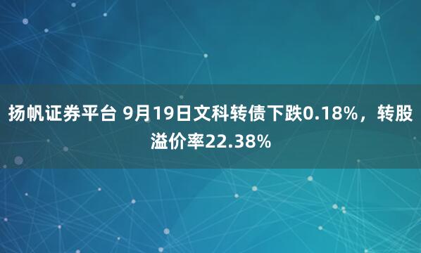 扬帆证券平台 9月19日文科转债下跌0.18%,转股溢价率22.38%