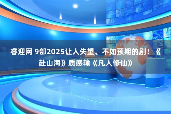 睿迎网 9部2025让人失望、不如预期的剧!《赴山海》质感输《凡人修仙》