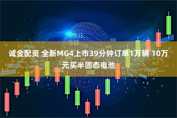 诚金配资 全新MG4上市39分钟订单1万辆 10万元买半固态电池