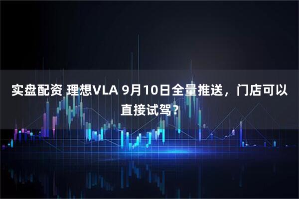 实盘配资 理想VLA 9月10日全量推送,门店可以直接试驾?