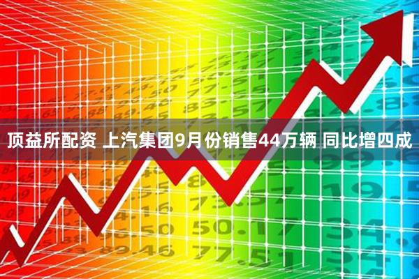 顶益所配资 上汽集团9月份销售44万辆 同比增四成