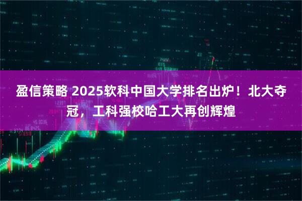 盈信策略 2025软科中国大学排名出炉!北大夺冠,工科强校哈工大再创辉煌