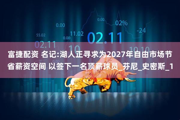 富捷配资 名记:湖人正寻求为2027年自由市场节省薪资空间 以签下一名顶薪球员_芬尼_史密斯_1