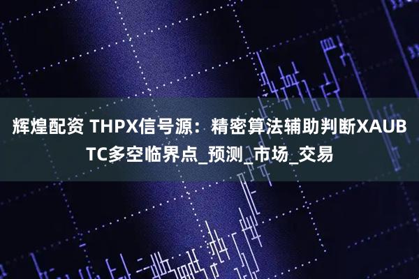 辉煌配资 THPX信号源:精密算法辅助判断XAUBTC多空临界点_预测_市场_交易