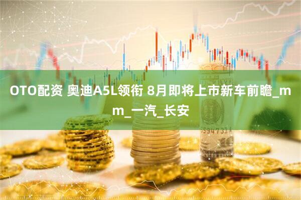 OTO配资 奥迪A5L领衔 8月即将上市新车前瞻_mm_一汽_长安