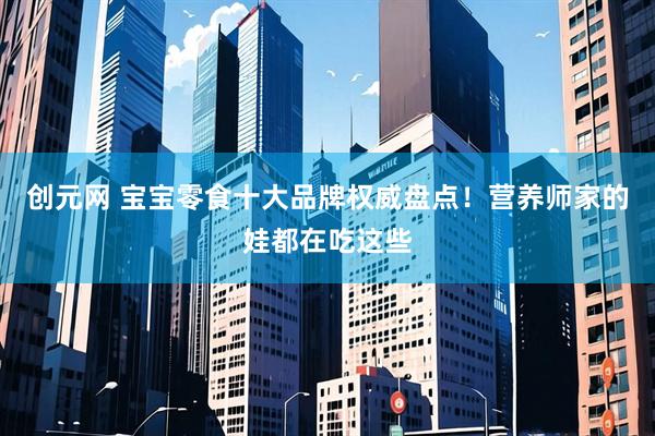 创元网 宝宝零食十大品牌权威盘点！营养师家的娃都在吃这些