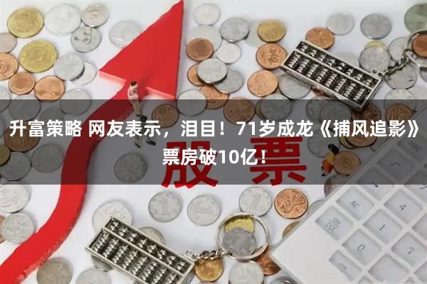升富策略 网友表示，泪目！71岁成龙《捕风追影》票房破10亿！